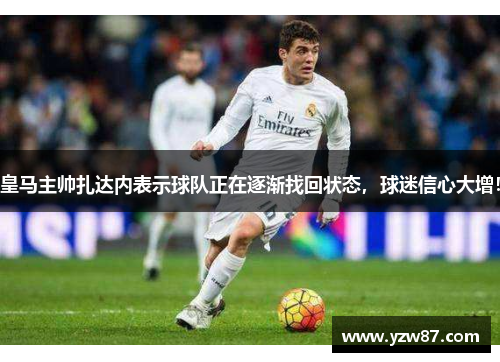 皇马主帅扎达内表示球队正在逐渐找回状态，球迷信心大增！