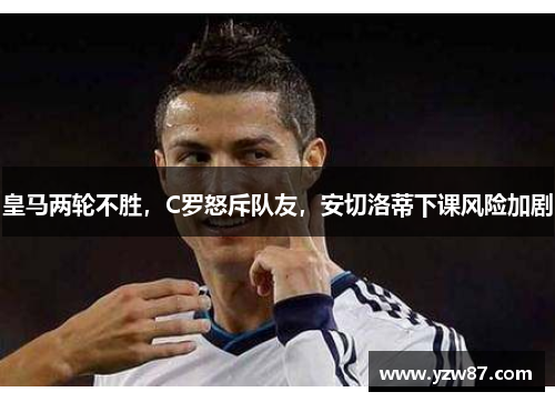 皇马两轮不胜，C罗怒斥队友，安切洛蒂下课风险加剧
