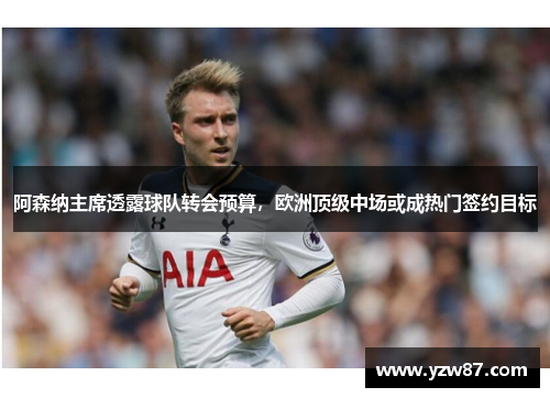 阿森纳主席透露球队转会预算，欧洲顶级中场或成热门签约目标