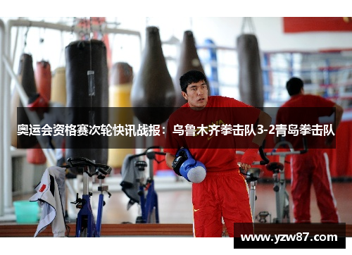 奥运会资格赛次轮快讯战报：乌鲁木齐拳击队3-2青岛拳击队
