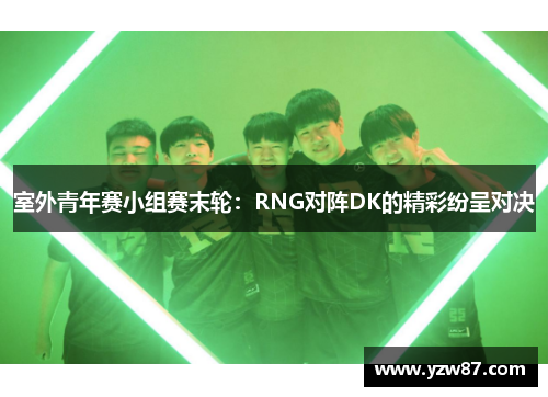 室外青年赛小组赛末轮：RNG对阵DK的精彩纷呈对决