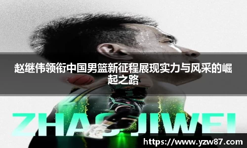 赵继伟领衔中国男篮新征程展现实力与风采的崛起之路