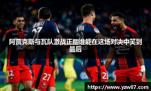阿贾克斯与瓦队激战正酣谁能在这场对决中笑到最后