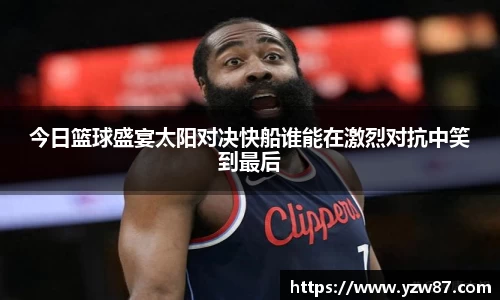 今日篮球盛宴太阳对决快船谁能在激烈对抗中笑到最后