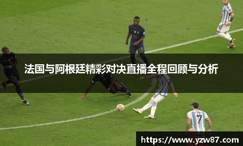 法国与阿根廷精彩对决直播全程回顾与分析